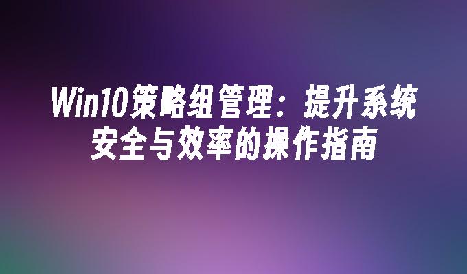 Win10策略组管理：提升系统安全与效率的操作指南