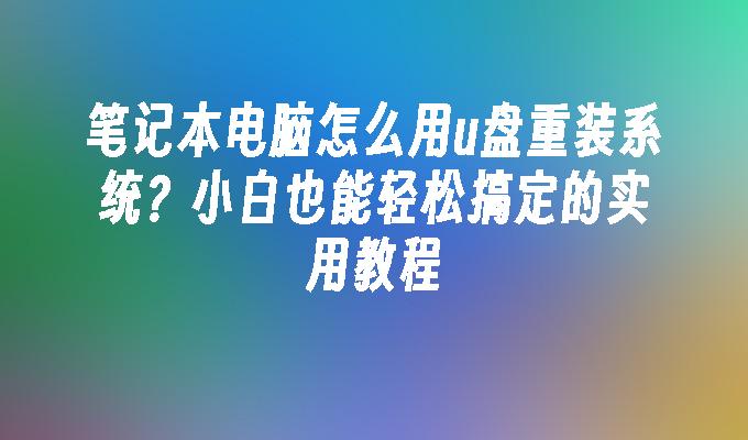 笔记本电脑怎么用u盘重装系统？小白也能轻松搞定的实用教程