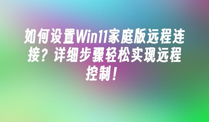 如何设置Win11家庭版远程连接？详细步骤轻松实现远程控制！