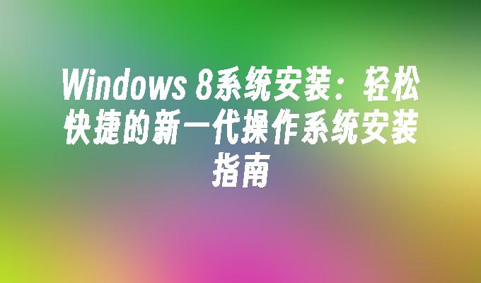 Windows 8系统安装：轻松快捷的新一代操作系统安装指南