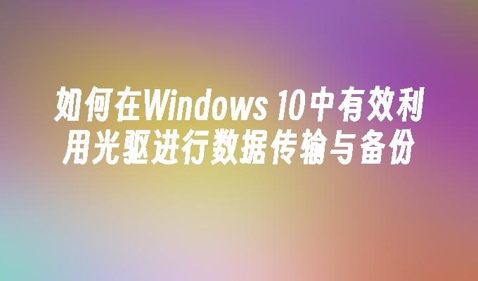 如何在Windows 10中有效利用光驱进行数据传输与备份