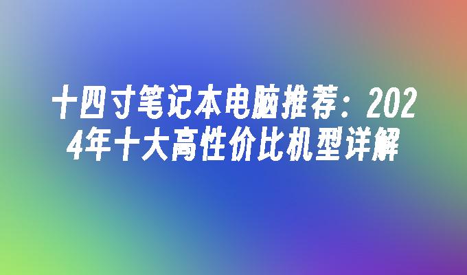 十四寸笔记本电脑推荐：2024年十大高性价比机型详解