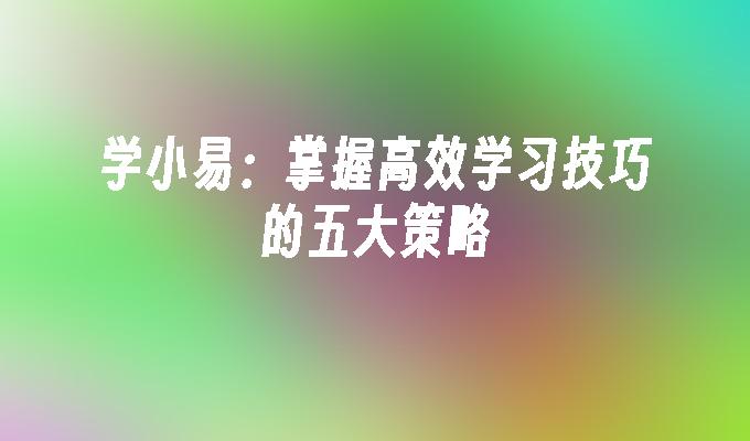 学小易：掌握高效学习技巧的五大策略