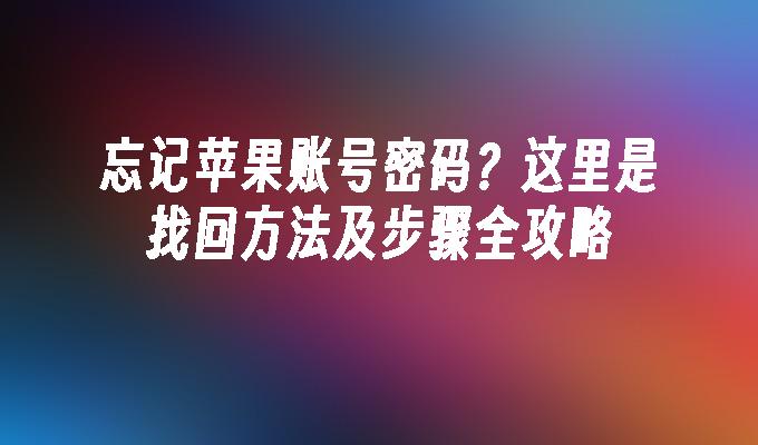 忘记苹果账号密码？这里是找回方法及步骤全攻略