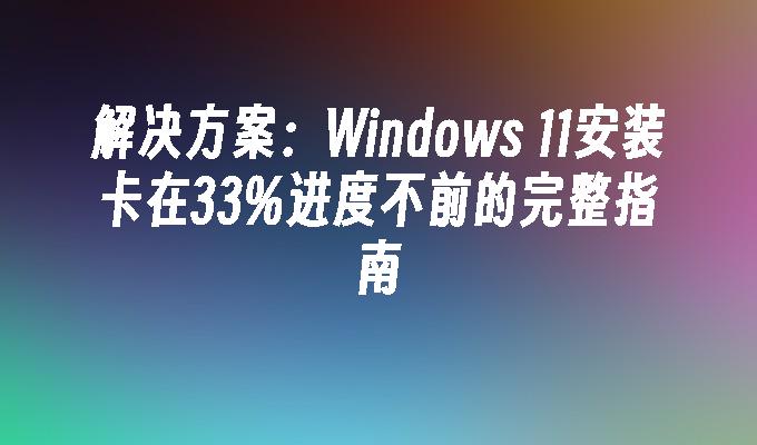 解决方案：Windows 11安装卡在33%进度不前的完整指南