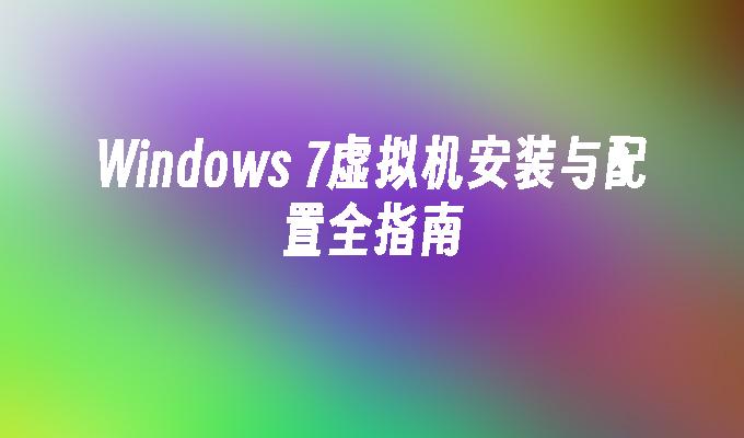 Windows 7虚拟机安装与配置全指南