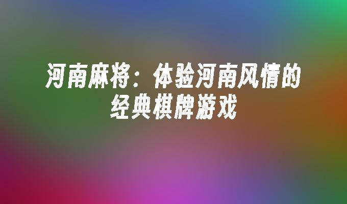 河南麻将：体验河南风情的经典棋牌游戏