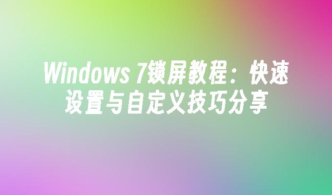 Windows 7锁屏教程：快速设置与自定义技巧分享