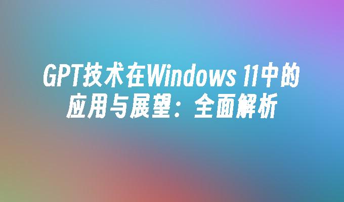 GPT技术在Windows 11中的应用与展望：全面解析