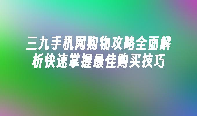 三九手机网购物攻略全面解析快速掌握最佳购买技巧