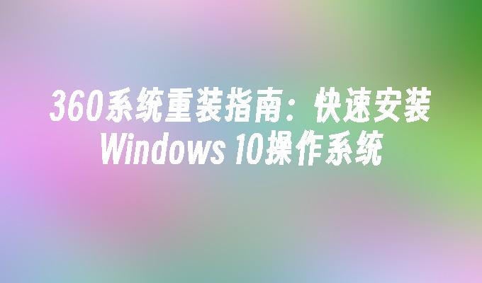 360系统重装指南：快速安装Windows 10操作系统