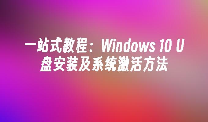 一站式教程：Windows 10 U盘安装及系统激活方法