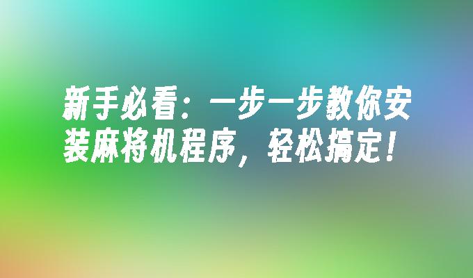 新手必看：一步一步教你安装麻将机程序，轻松搞定！