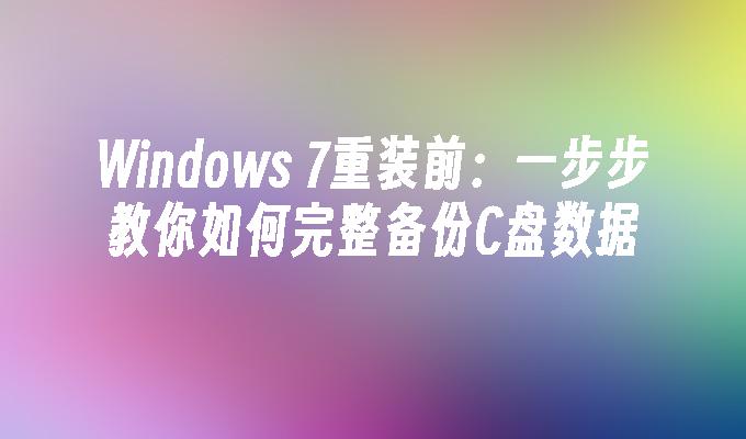 Windows 7重装前：一步步教你如何完整备份C盘数据