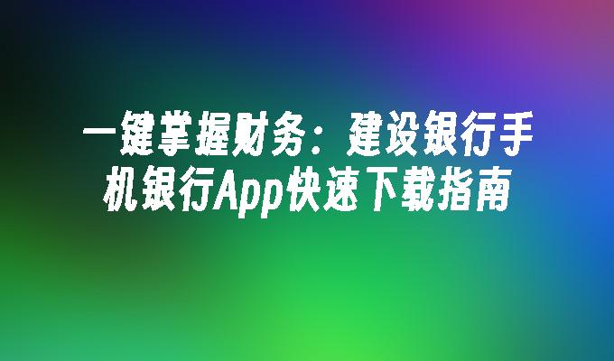 一键掌握财务：建设银行手机银行App快速下载指南