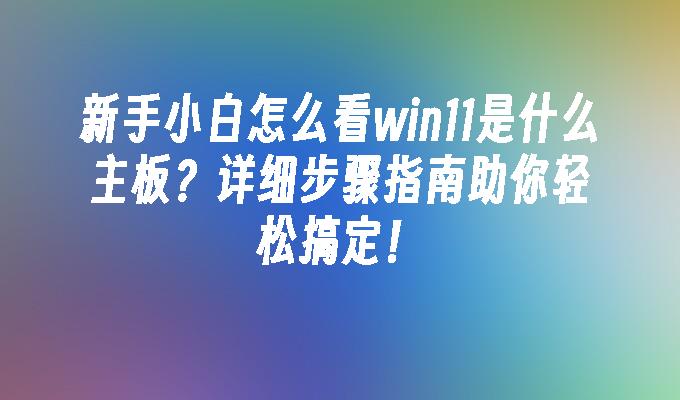 新手小白怎么看win11是什么主板？详细步骤指南助你轻松搞定！