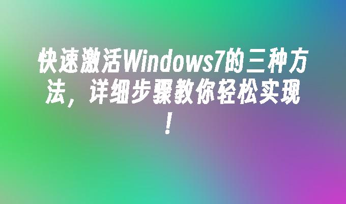 快速激活Windows7的三种方法，详细步骤教你轻松实现！