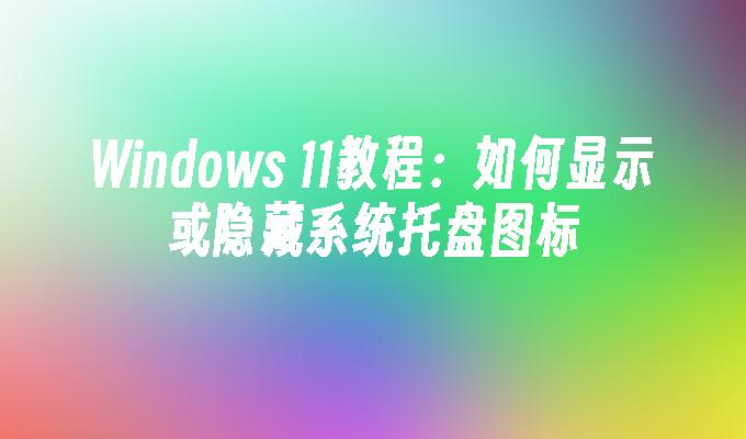 Windows 11教程：如何显示或隐藏系统托盘图标