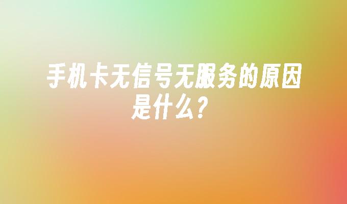 手机卡无信号无服务的原因是什么？