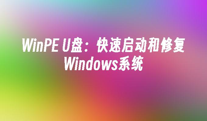 WinPE U盘：快速启动和修复Windows系统