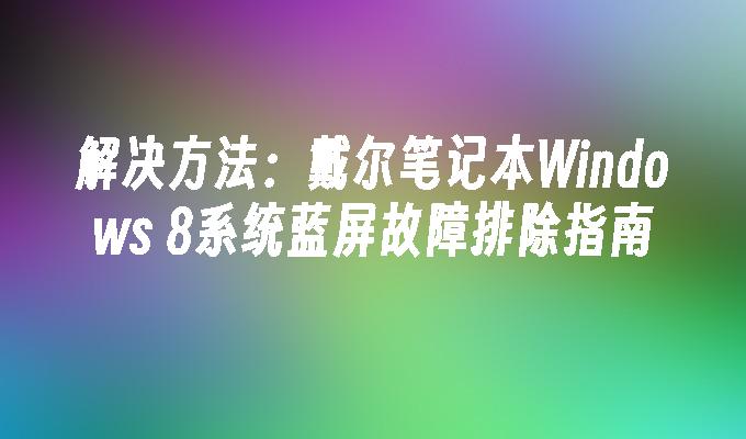 解决方法：戴尔笔记本Windows 8系统蓝屏故障排除指南