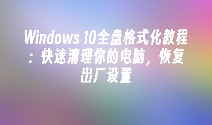 Windows 10全盘格式化教程：快速清理你的电脑，恢复出厂设置