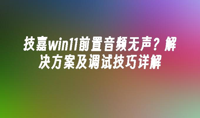 技嘉win11前置音频无声？解决方案及调试技巧详解