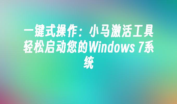 一键式操作：小马激活工具轻松启动您的Windows 7系统