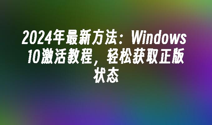 2024年最新方法：Windows 10激活教程，轻松获取正版状态