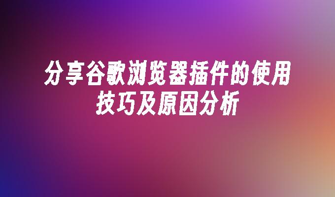 分享谷歌浏览器插件的使用技巧及原因分析