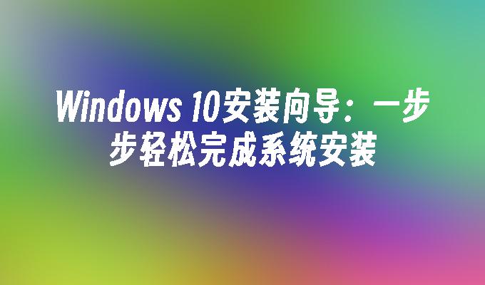 Windows 10安装向导：一步步轻松完成系统安装