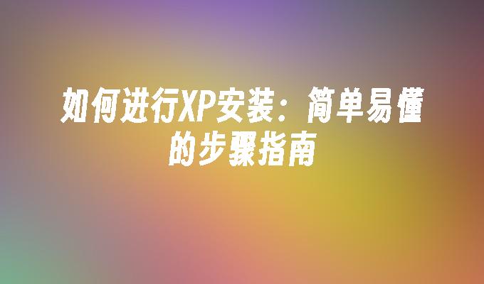 如何进行XP安装：简单易懂的步骤指南