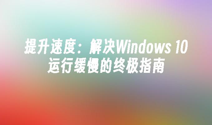 提升速度：解决Windows 10运行缓慢的终极指南