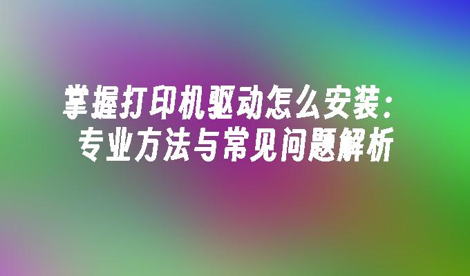 掌握打印机驱动怎么安装：专业方法与常见问题解析