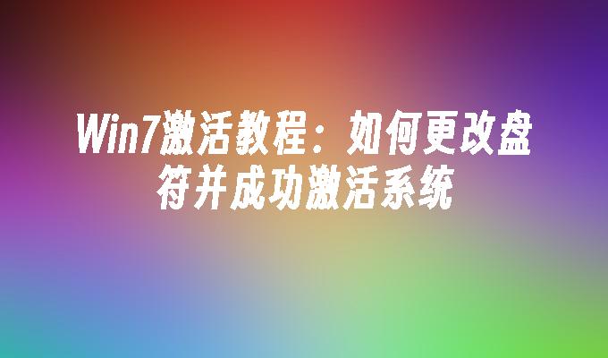 Win7激活教程：如何更改盘符并成功激活系统