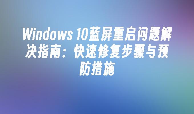 Windows 10蓝屏重启问题解决指南：快速修复步骤与预防措施