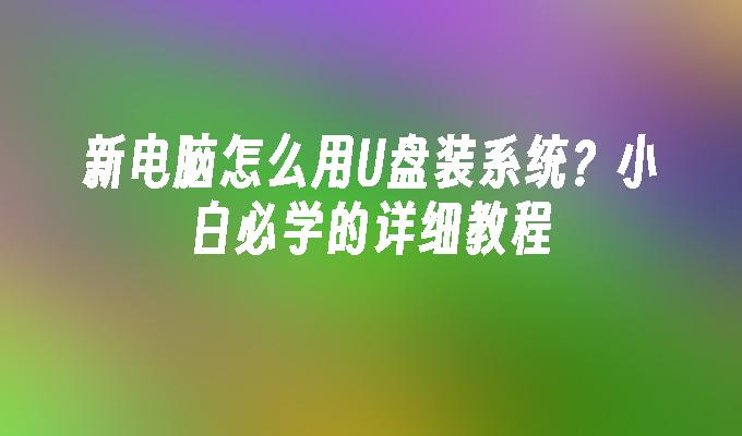 新电脑怎么用U盘装系统？小白必学的详细教程