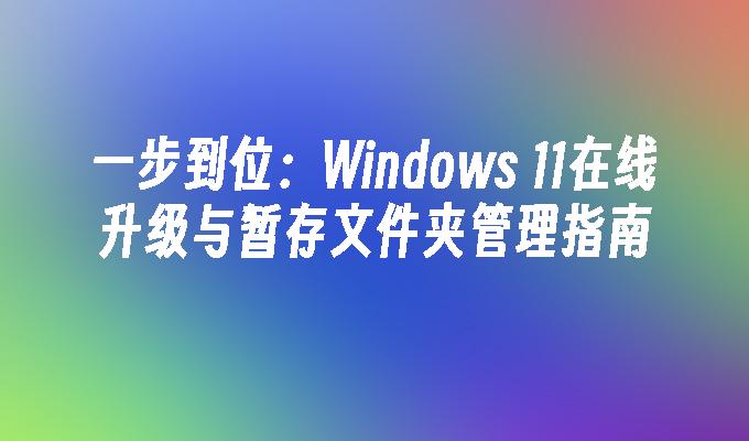 一步到位：Windows 11在线升级与暂存文件夹管理指南