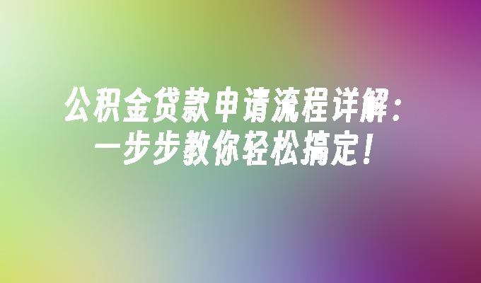 公积金贷款申请流程详解：一步步教你轻松搞定！