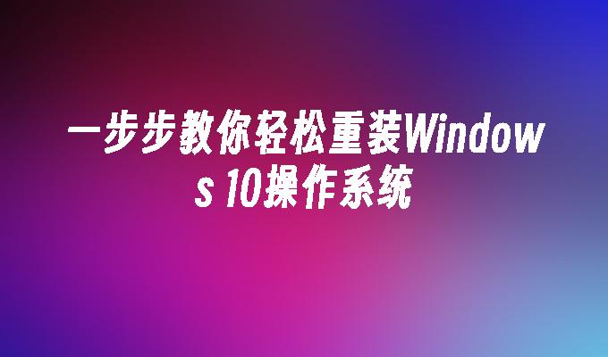 一步步教你轻松重装Windows 10操作系统