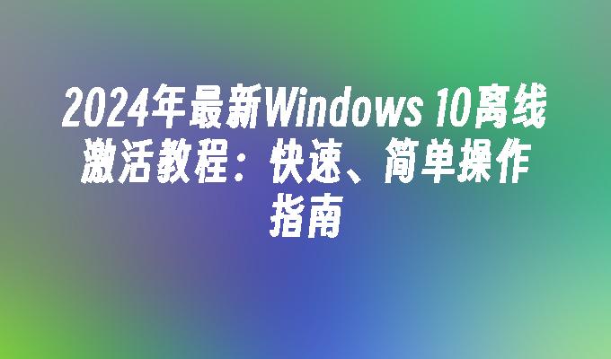 2024年最新Windows 10离线激活教程：快速、简单操作指南