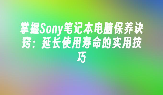 掌握Sony笔记本电脑保养诀窍：延长使用寿命的实用技巧