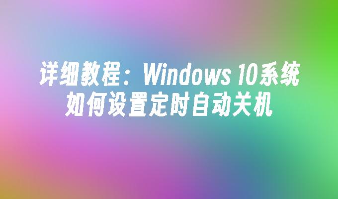 详细教程：Windows 10系统如何设置定时自动关机