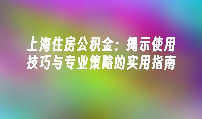 上海住房公积金：揭示使用技巧与专业策略的实用指南