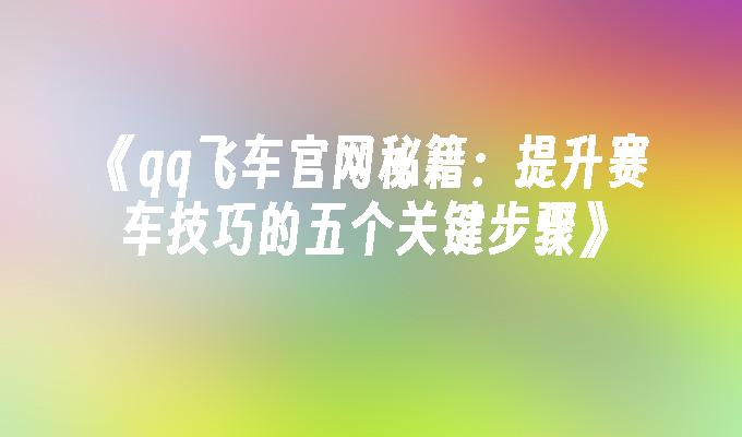 《qq飞车官网秘籍：提升赛车技巧的五个关键步骤》