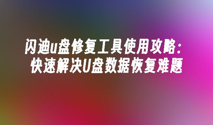 闪迪u盘修复工具使用攻略：快速解决U盘数据恢复难题