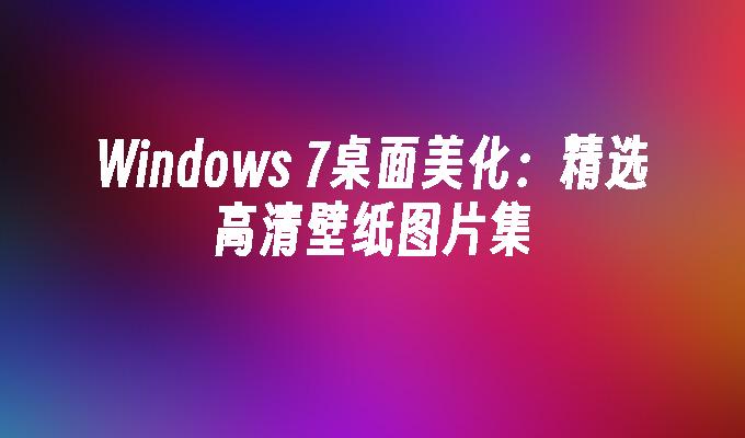 Windows 7桌面美化：精选高清壁纸图片集