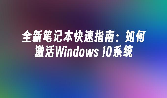 全新笔记本快速指南：如何激活Windows 10系统