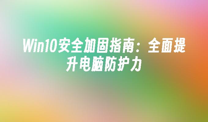 Win10安全加固指南：全面提升电脑防护力