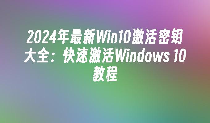 2024年最新Win10激活密钥大全：快速激活Windows 10教程